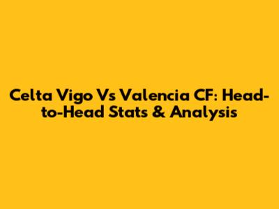 Celta Vigo Vs Valencia CF: Head-to-Head Stats & Analysis