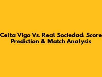 Celta Vigo Vs. Real Sociedad: Score Prediction & Match Analysis