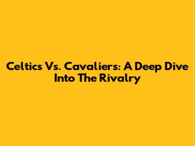 Celtics Vs. Cavaliers: A Deep Dive Into The Rivalry