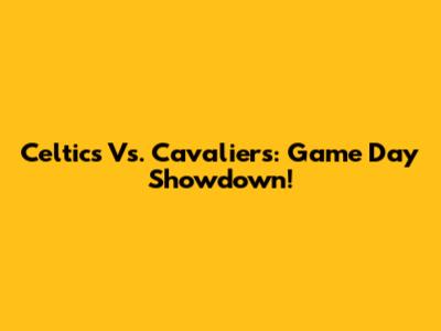 Celtics Vs. Cavaliers: Game Day Showdown!
