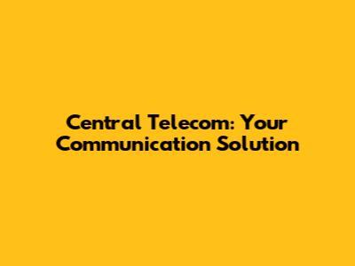 Central Telecom: Your Communication Solution