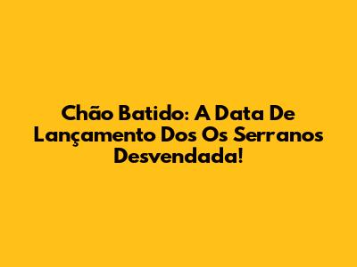 Chão Batido: A Data De Lançamento Dos Os Serranos Desvendada!
