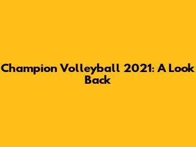 Champion Volleyball 2021: A Look Back