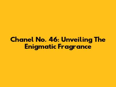 Chanel No. 46: Unveiling The Enigmatic Fragrance
