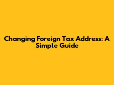 Changing Foreign Tax Address: A Simple Guide