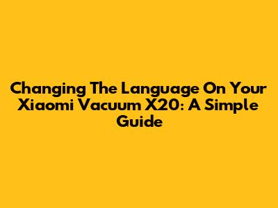 Changing The Language On Your Xiaomi Vacuum X20: A Simple Guide