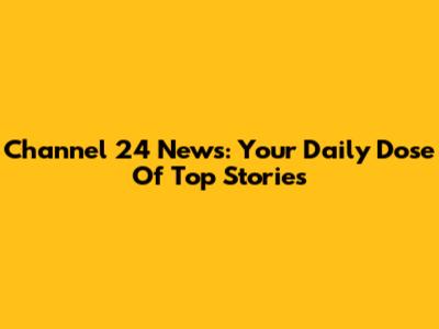 Channel 24 News: Your Daily Dose Of Top Stories