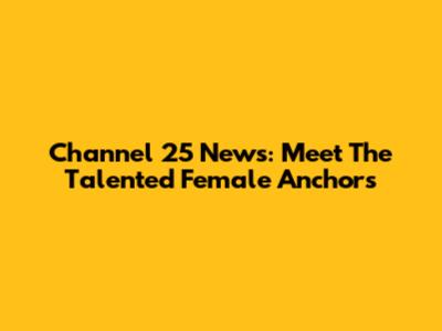 Channel 25 News: Meet The Talented Female Anchors