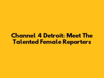 Channel 4 Detroit: Meet The Talented Female Reporters