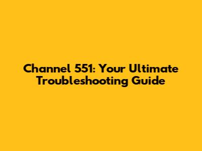 Channel 551: Your Ultimate Troubleshooting Guide