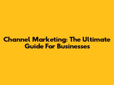 Channel Marketing: The Ultimate Guide For Businesses