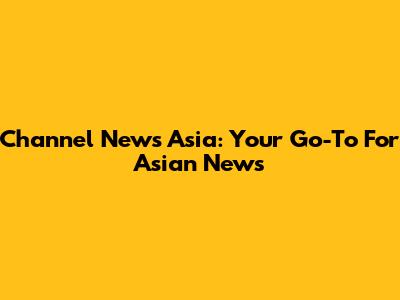 Channel News Asia: Your Go-To For Asian News