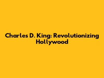Charles D. King: Revolutionizing Hollywood