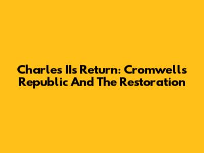 Charles II's Return: Cromwell's Republic And The Restoration