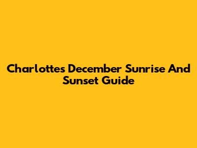 Charlotte's December Sunrise And Sunset Guide