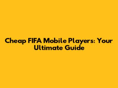 Cheap FIFA Mobile Players: Your Ultimate Guide