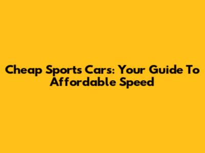 Cheap Sports Cars: Your Guide To Affordable Speed