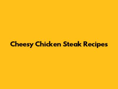 Cheesy Chicken Steak Recipes