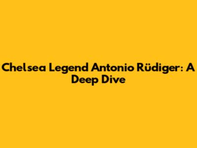 Chelsea Legend Antonio Rüdiger: A Deep Dive