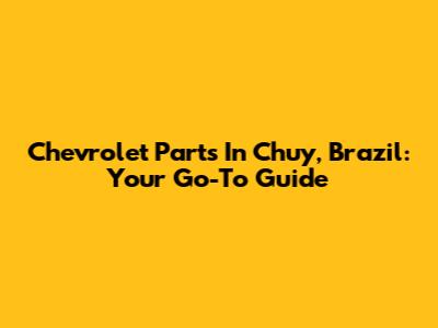 Chevrolet Parts In Chuy, Brazil: Your Go-To Guide