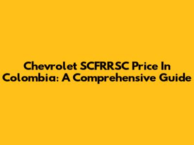 Chevrolet SCFRRSC Price In Colombia: A Comprehensive Guide