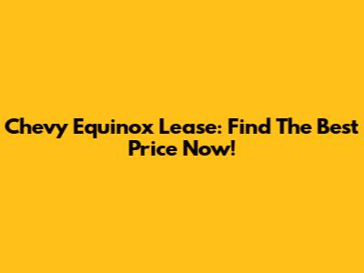 Chevy Equinox Lease: Find The Best Price Now!