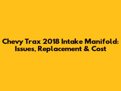Chevy Trax 2018 Intake Manifold: Issues, Replacement & Cost