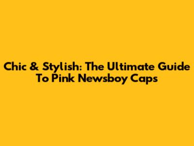 Chic & Stylish: The Ultimate Guide To Pink Newsboy Caps