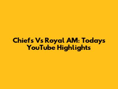 Chiefs Vs Royal AM: Today's YouTube Highlights