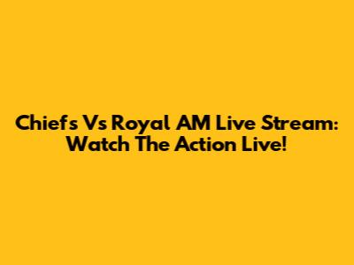 Chiefs Vs Royal AM Live Stream: Watch The Action Live!