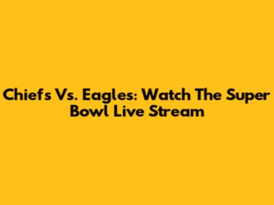 Chiefs Vs. Eagles: Watch The Super Bowl Live Stream