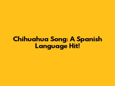Chihuahua Song: A Spanish Language Hit!