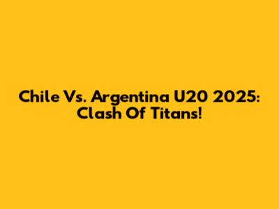 Chile Vs. Argentina U20 2025: Clash Of Titans!