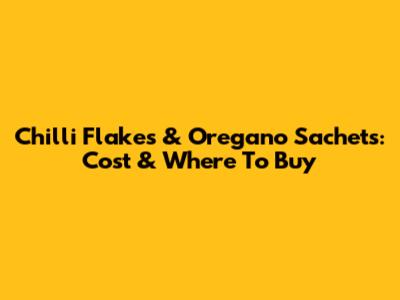 Chilli Flakes & Oregano Sachets: Cost & Where To Buy