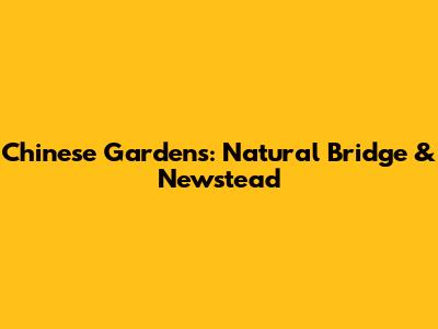 Chinese Gardens: Natural Bridge & Newstead