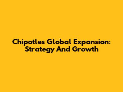 Chipotle's Global Expansion: Strategy And Growth