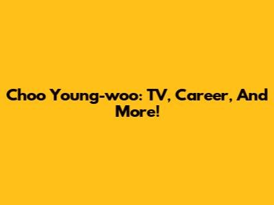 Choo Young-woo: TV, Career, And More!