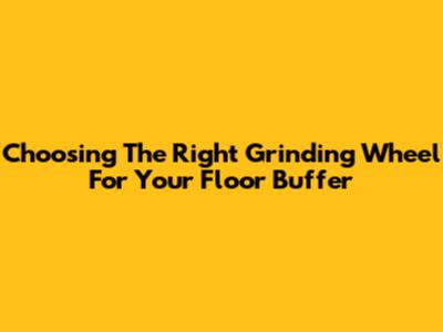Choosing The Right Grinding Wheel For Your Floor Buffer