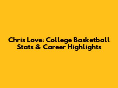 Chris Love: College Basketball Stats & Career Highlights