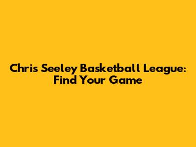 Chris Seeley Basketball League: Find Your Game