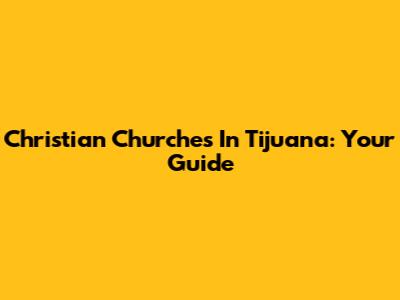 Christian Churches In Tijuana: Your Guide