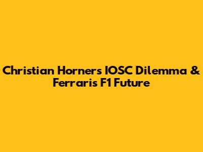 Christian Horner's IOSC Dilemma & Ferrari's F1 Future
