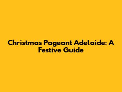 Christmas Pageant Adelaide: A Festive Guide