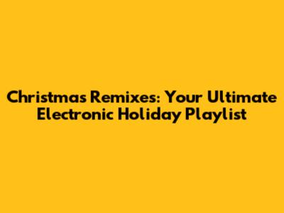 Christmas Remixes: Your Ultimate Electronic Holiday Playlist