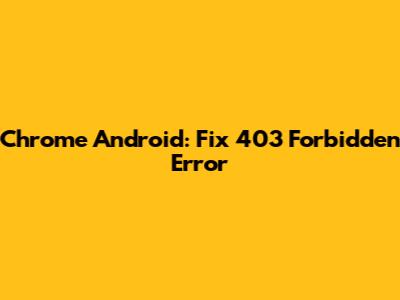 Chrome Android: Fix 403 Forbidden Error