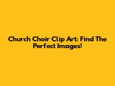 Church Choir Clip Art: Find The Perfect Images!