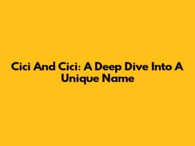 Cici And Cici: A Deep Dive Into A Unique Name