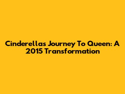 Cinderella's Journey To Queen: A 2015 Transformation