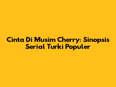 Cinta Di Musim Cherry: Sinopsis Serial Turki Populer
