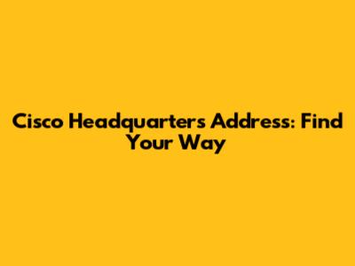 Cisco Headquarters Address: Find Your Way